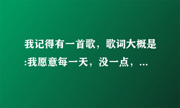 我记得有一首歌，歌词大概是:我愿意每一天，没一点，多一些，好像是粤语歌，一个男歌手唱的？