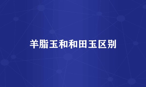 羊脂玉和和田玉区别