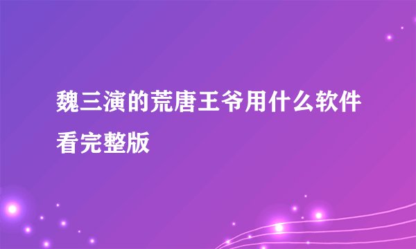 魏三演的荒唐王爷用什么软件看完整版