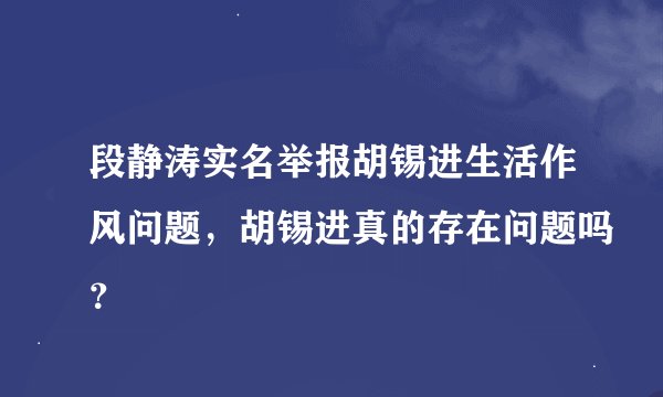 段静涛实名举报胡锡进生活作风问题，胡锡进真的存在问题吗？