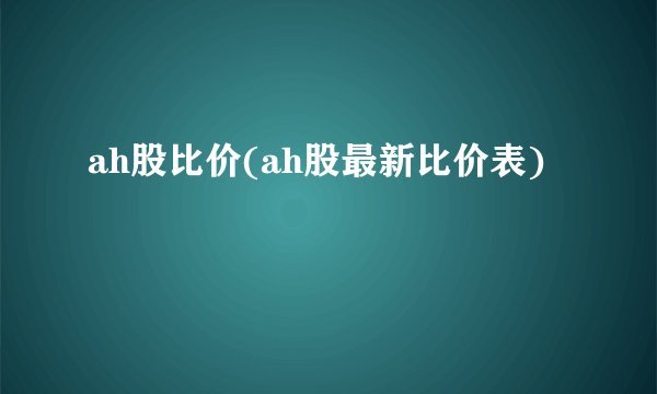 ah股比价(ah股最新比价表)
