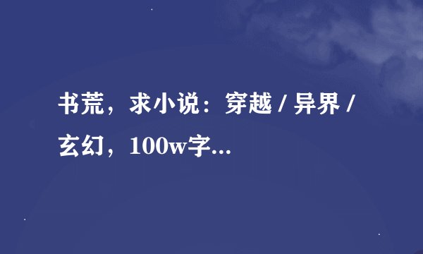 书荒，求小说：穿越 / 异界 / 玄幻，100w字以上的长篇