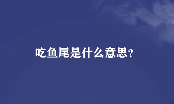吃鱼尾是什么意思？