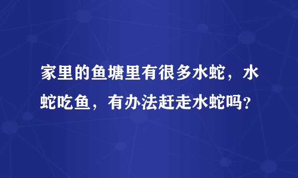 家里的鱼塘里有很多水蛇，水蛇吃鱼，有办法赶走水蛇吗？