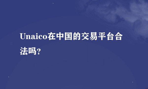 Unaico在中国的交易平台合法吗？