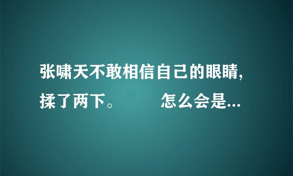 张啸天不敢相信自己的眼睛,揉了两下。 　　怎么会是张若烟?