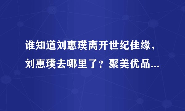 谁知道刘惠璞离开世纪佳缘，刘惠璞去哪里了？聚美优品？老婆微博简介！刘惠璞为什么离开世纪佳缘