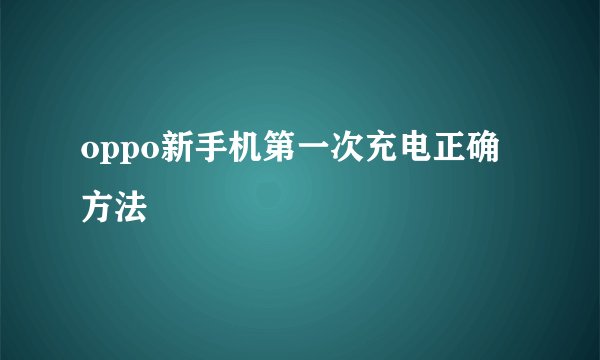 oppo新手机第一次充电正确方法