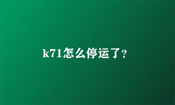 k71怎么停运了？
