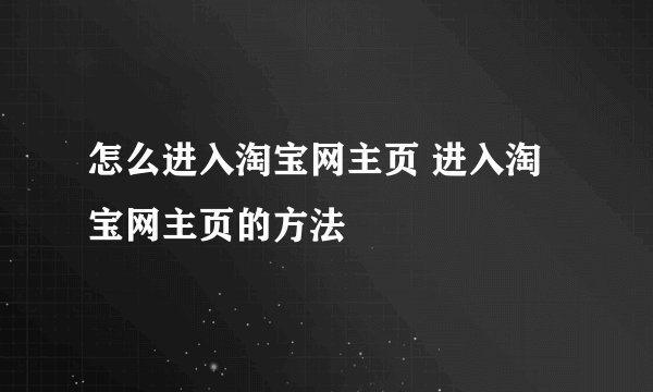 怎么进入淘宝网主页 进入淘宝网主页的方法