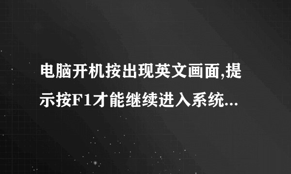 电脑开机按出现英文画面,提示按F1才能继续进入系统。怎么办？