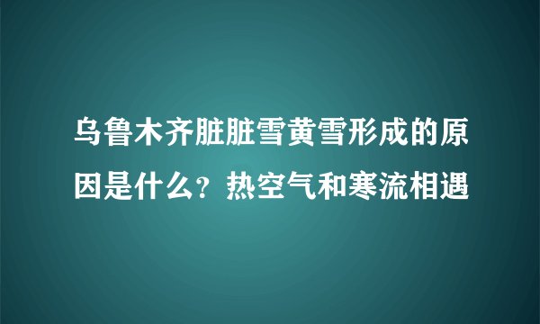 乌鲁木齐脏脏雪黄雪形成的原因是什么？热空气和寒流相遇