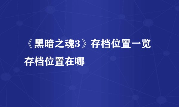 《黑暗之魂3》存档位置一览 存档位置在哪