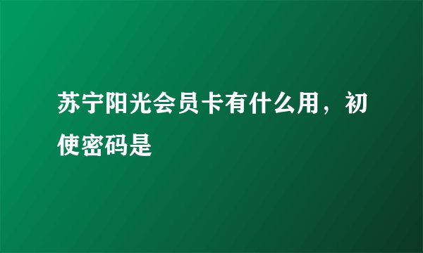 苏宁阳光会员卡有什么用，初使密码是
