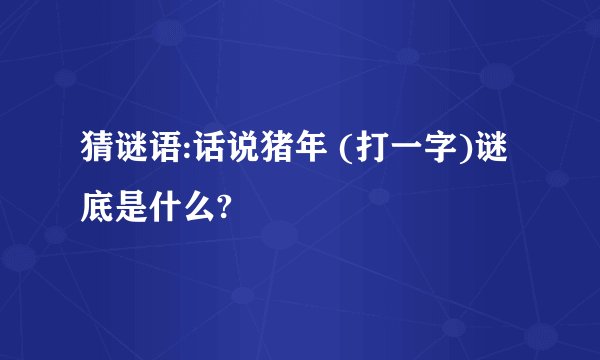 猜谜语:话说猪年 (打一字)谜底是什么?