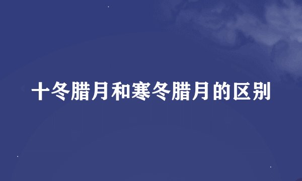 十冬腊月和寒冬腊月的区别