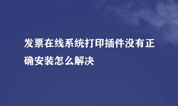 发票在线系统打印插件没有正确安装怎么解决