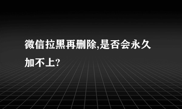微信拉黑再删除,是否会永久加不上?