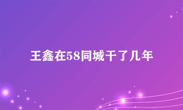 王鑫在58同城干了几年