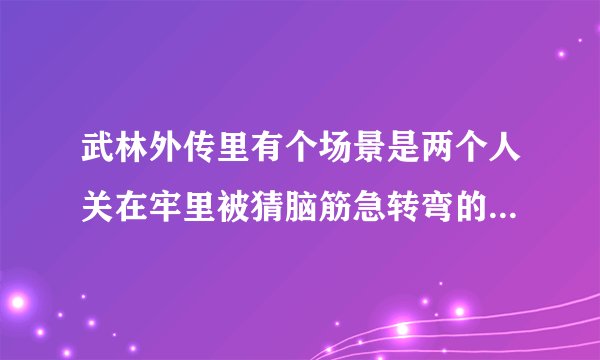 武林外传里有个场景是两个人关在牢里被猜脑筋急转弯的，请问那几题分别是什么啊，好好笑的