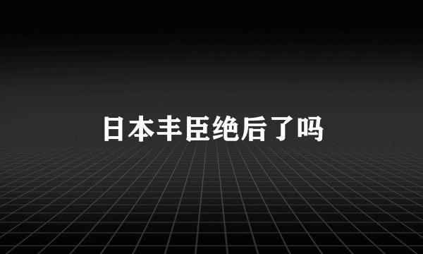 日本丰臣绝后了吗