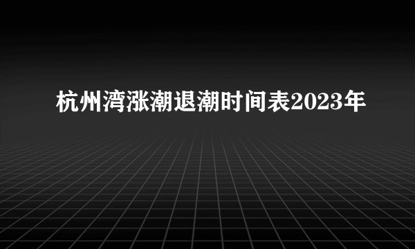 杭州湾涨潮退潮时间表2023年