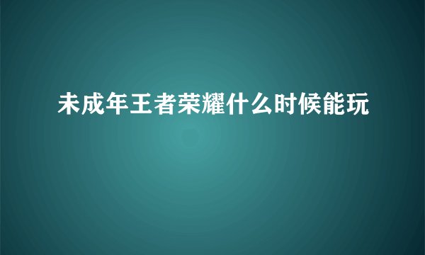 未成年王者荣耀什么时候能玩