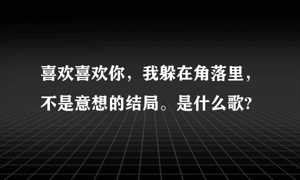 喜欢喜欢你，我躲在角落里，不是意想的结局。是什么歌?