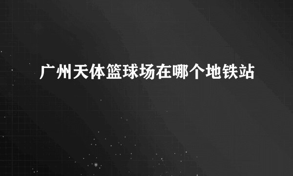广州天体篮球场在哪个地铁站
