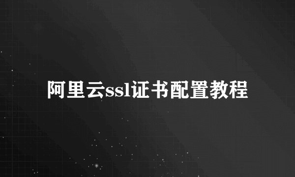 阿里云ssl证书配置教程