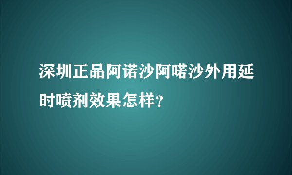 深圳正品阿诺沙阿喏沙外用延时喷剂效果怎样？