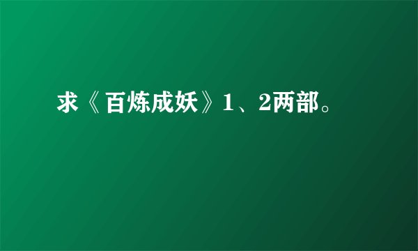 求《百炼成妖》1、2两部。