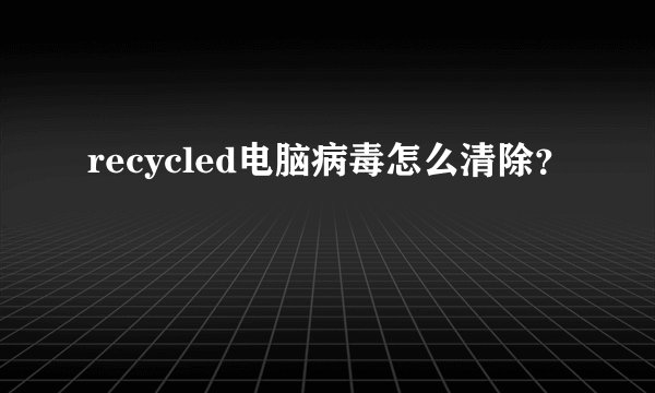 recycled电脑病毒怎么清除？
