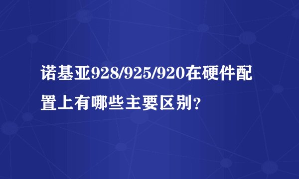 诺基亚928/925/920在硬件配置上有哪些主要区别？