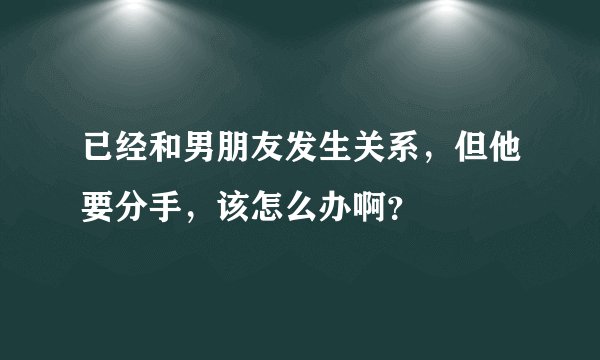 已经和男朋友发生关系，但他要分手，该怎么办啊？