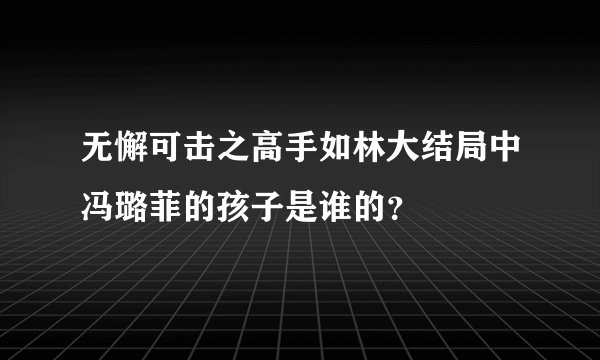 无懈可击之高手如林大结局中冯璐菲的孩子是谁的？