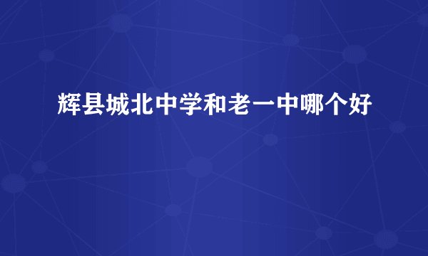 辉县城北中学和老一中哪个好