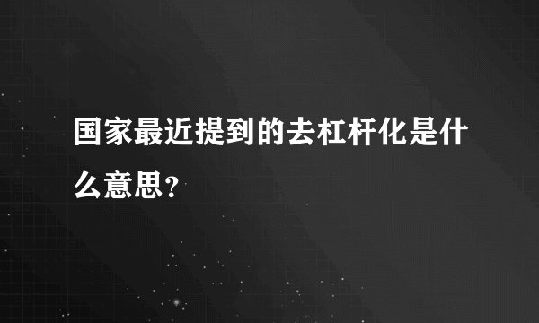 国家最近提到的去杠杆化是什么意思？