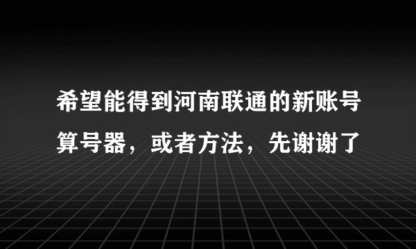 希望能得到河南联通的新账号算号器，或者方法，先谢谢了