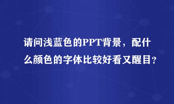 请问浅蓝色的PPT背景，配什么颜色的字体比较好看又醒目？