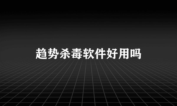 趋势杀毒软件好用吗