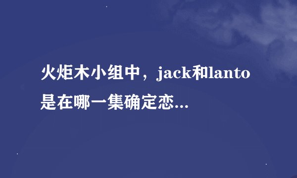 火炬木小组中，jack和lanto是在哪一集确定恋人关系的，哪一集有两人的激情戏？