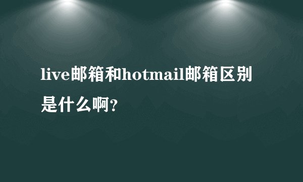 live邮箱和hotmail邮箱区别是什么啊？