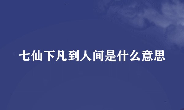 七仙下凡到人间是什么意思