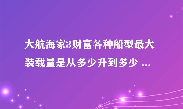 大航海家3财富各种船型最大装载量是从多少升到多少 最大装载量是哪种船能装多少