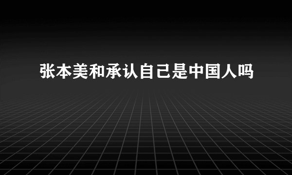 张本美和承认自己是中国人吗