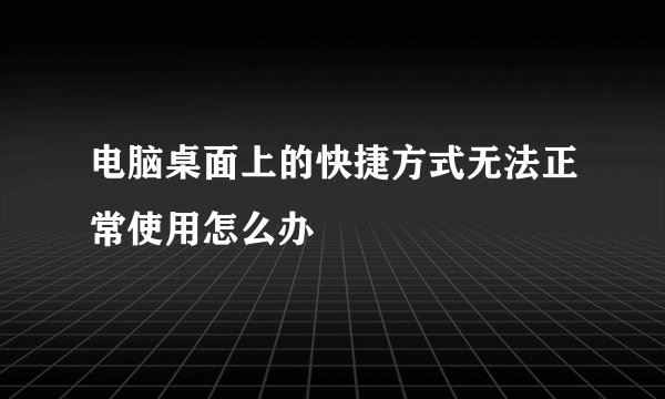 电脑桌面上的快捷方式无法正常使用怎么办