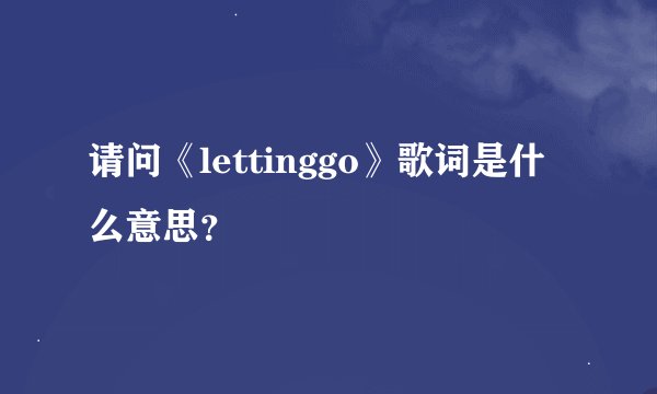 请问《lettinggo》歌词是什么意思？