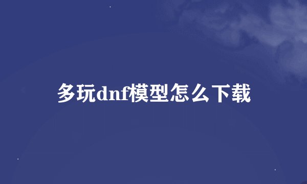 多玩dnf模型怎么下载