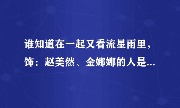 谁知道在一起又看流星雨里，饰：赵美然、金娜娜的人是谁？还有她们的相关资料？
